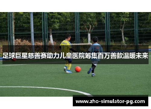 足球巨星慈善赛助力儿童医院筹集百万善款温暖未来