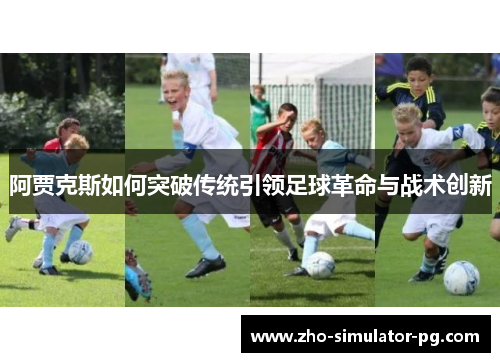阿贾克斯如何突破传统引领足球革命与战术创新