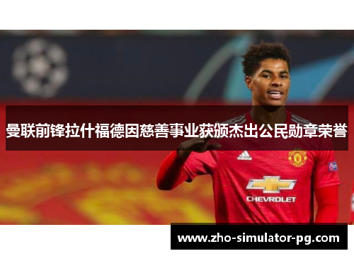 曼联前锋拉什福德因慈善事业获颁杰出公民勋章荣誉 曼联前锋拉什福德因慈善事业获颁杰出公民勋章荣誉