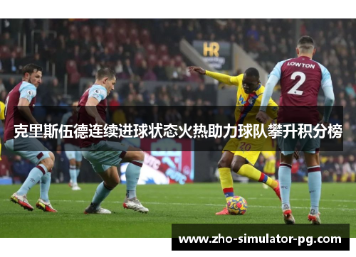 克里斯伍德连续进球状态火热助力球队攀升积分榜