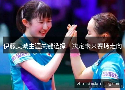 伊藤美诚生涯关键选择,决定未来赛场走向 伊藤美诚生涯关键选择,决定未来赛场走向