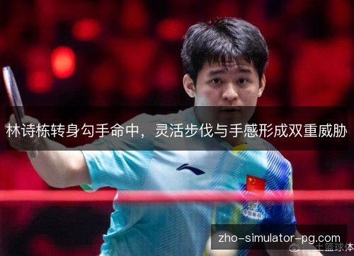 林诗栋转身勾手命中,灵活步伐与手感形成双重威胁 林诗栋转身勾手命中,灵活步伐与手感形成双重威胁