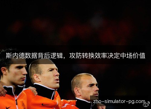 斯内德数据背后逻辑,攻防转换效率决定中场价值 斯内德数据背后逻辑,攻防转换效率决定中场价值