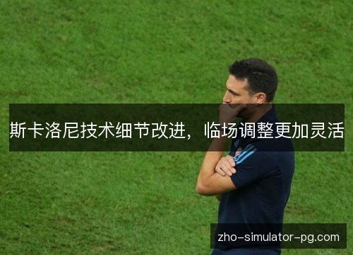 斯卡洛尼技术细节改进,临场调整更加灵活 斯卡洛尼技术细节改进,临场调整更加灵活