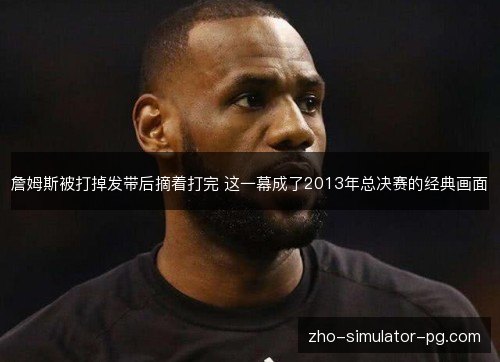 詹姆斯被打掉发带后摘着打完 这一幕成了2013年总决赛的经典画面 詹姆斯被打掉发带后摘着打完 这一幕成了2013年总决赛的经典画面